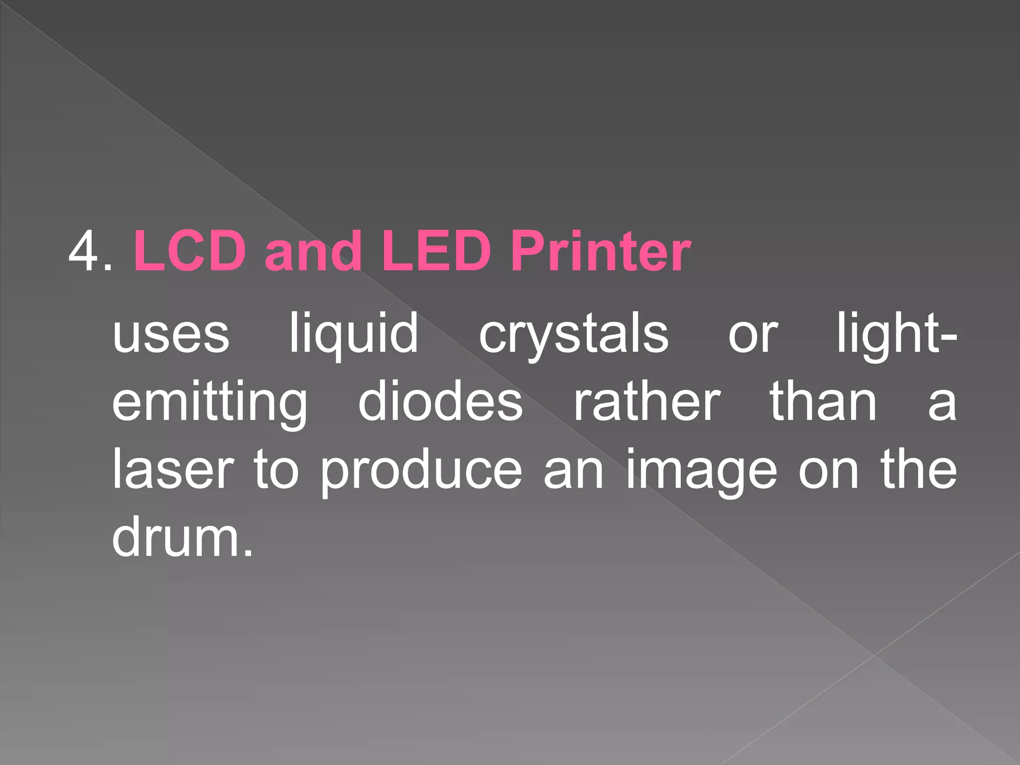 4. LCD and LED Printer
uses liquid crystals or light-
emitting diodes rather than a
laser to produce an image on the
drum.
 