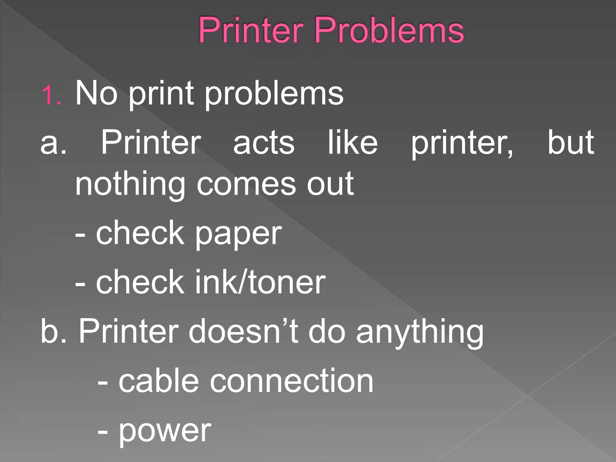 1. No print problems
a. Printer acts like printer, but
nothing comes out
- check paper
- check ink/toner
b. Printer doesn’t do anything
- cable connection
- power
 