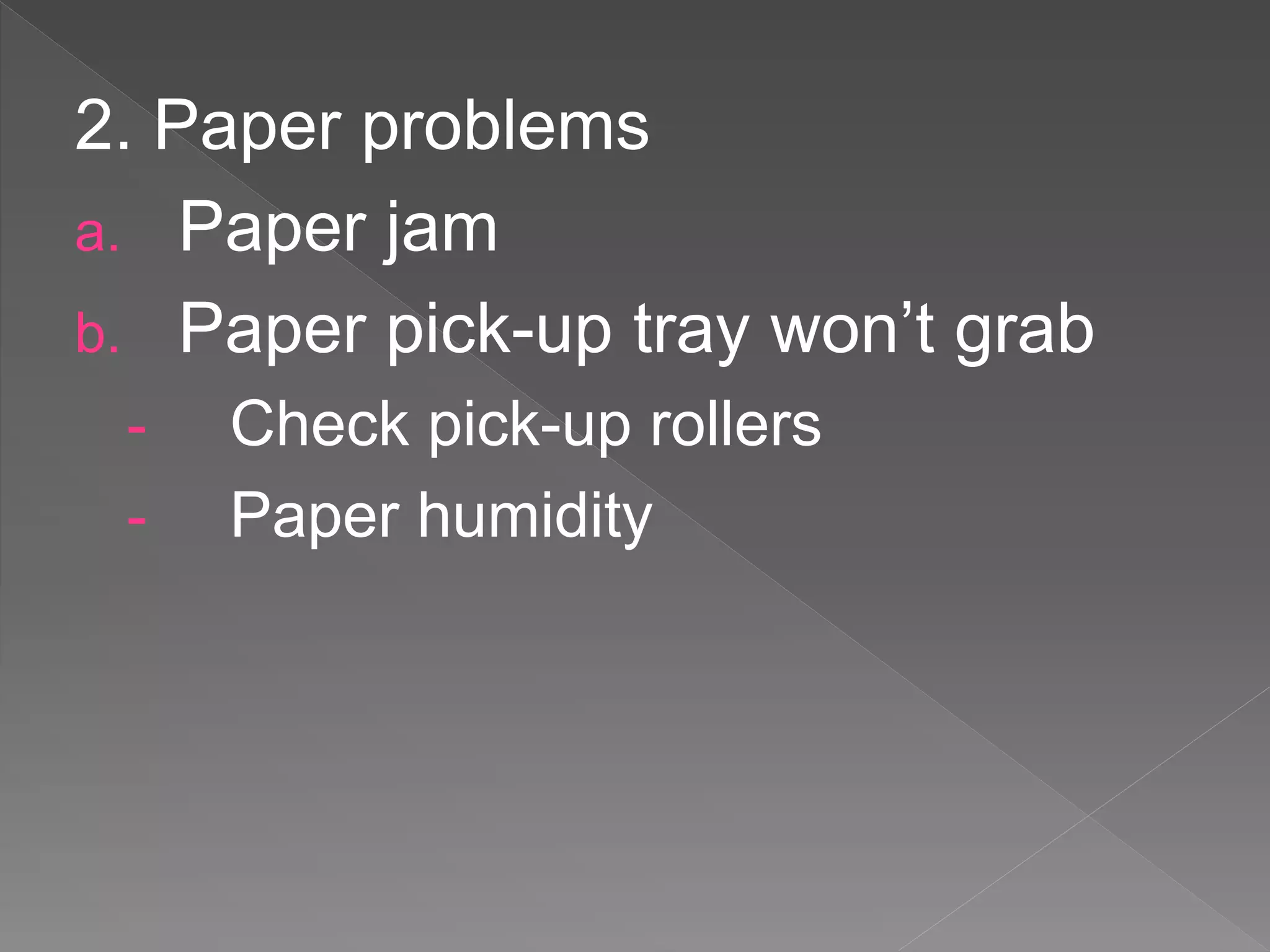 2. Paper problems
a. Paper jam
b. Paper pick-up tray won’t grab
- Check pick-up rollers
- Paper humidity
 