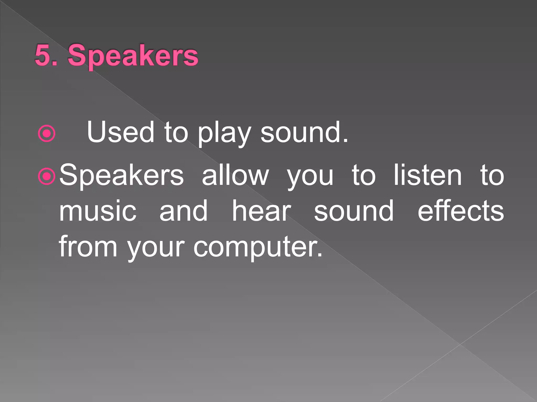  Used to play sound.
Speakers allow you to listen to
music and hear sound effects
from your computer.
 