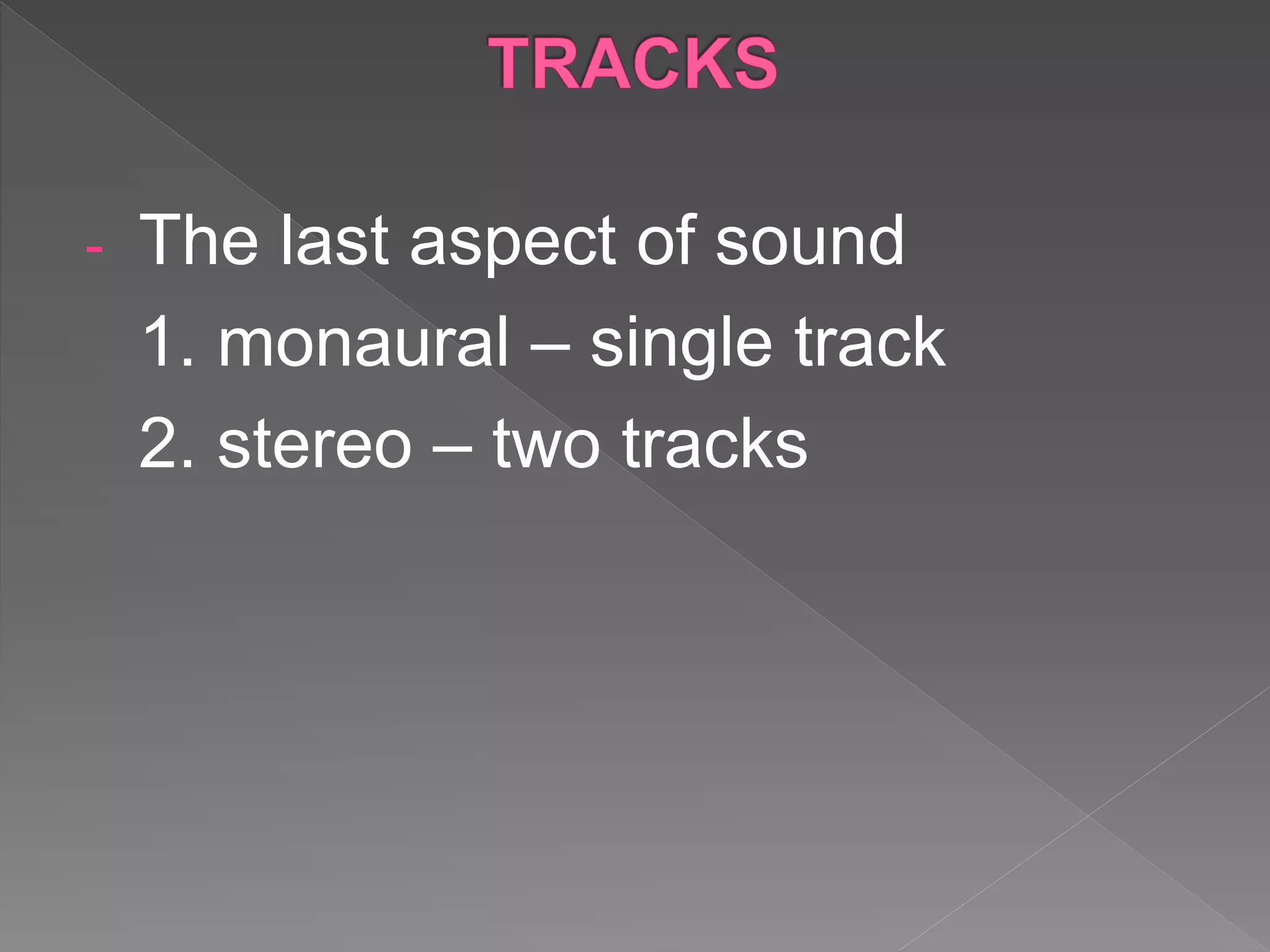 - The last aspect of sound
1. monaural – single track
2. stereo – two tracks
 