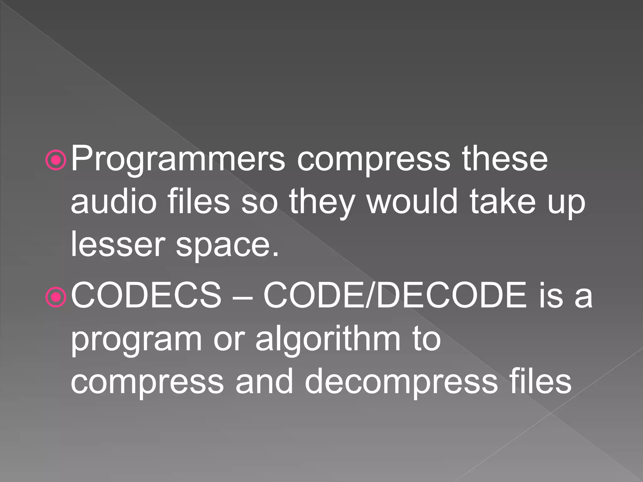 Programmers compress these
audio files so they would take up
lesser space.
CODECS – CODE/DECODE is a
program or algorithm to
compress and decompress files
 
