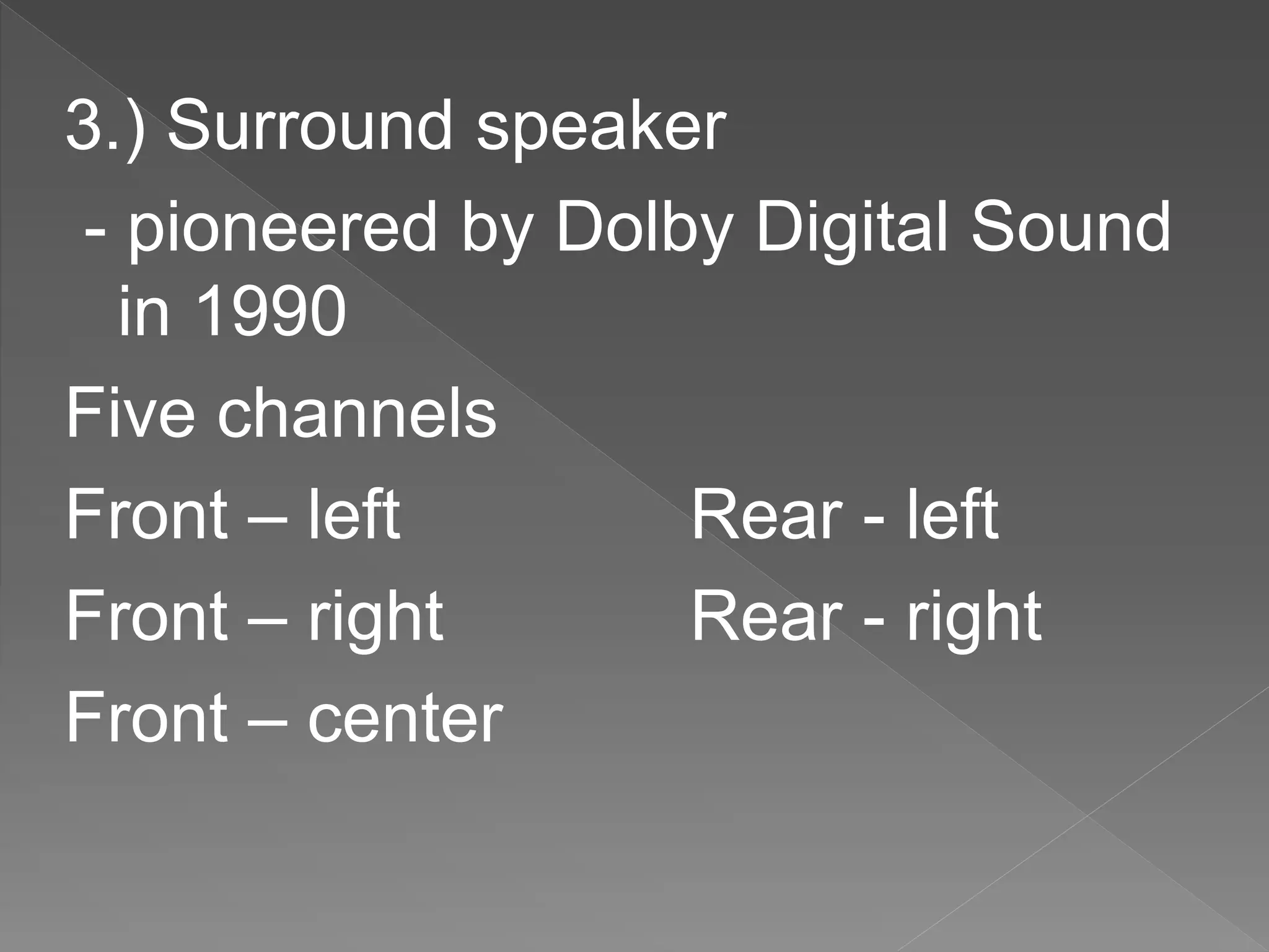 3.) Surround speaker
- pioneered by Dolby Digital Sound
in 1990
Five channels
Front – left Rear - left
Front – right Rear - right
Front – center
 