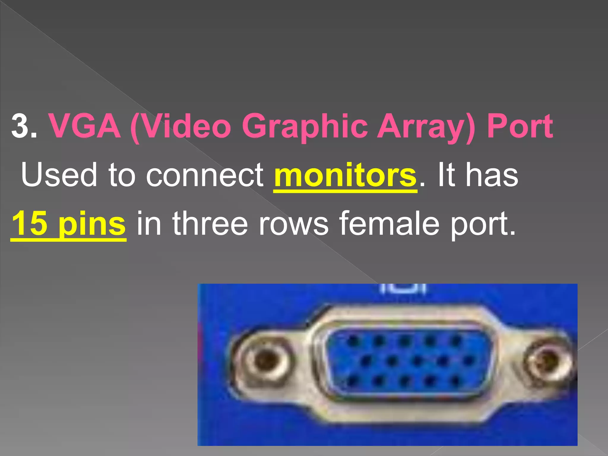 3. VGA (Video Graphic Array) Port
Used to connect monitors. It has
15 pins in three rows female port.
 