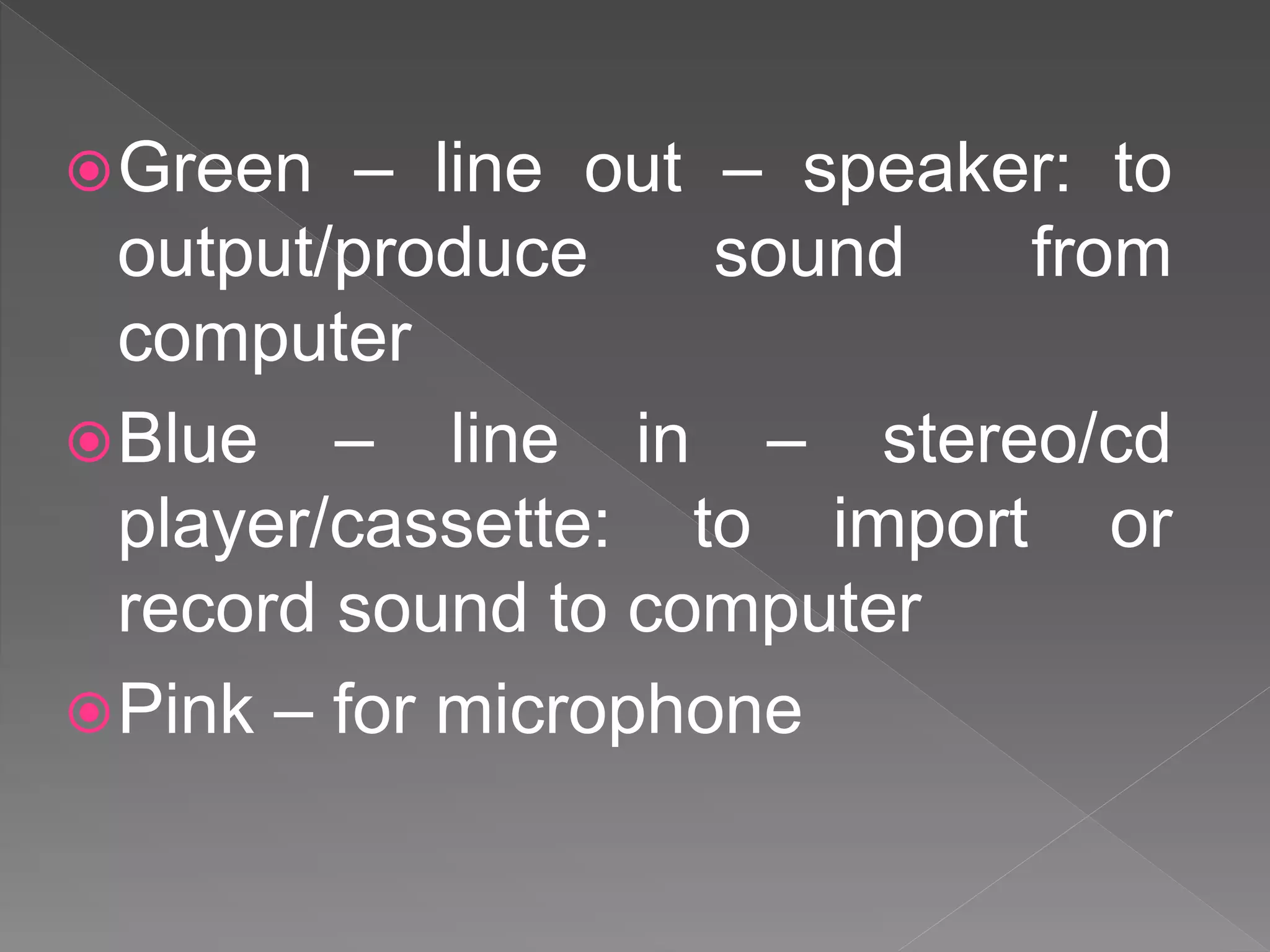Green – line out – speaker: to
output/produce sound from
computer
Blue – line in – stereo/cd
player/cassette: to import or
record sound to computer
Pink – for microphone
 