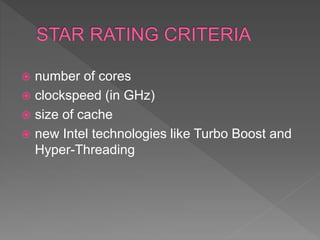  number of cores
 clockspeed (in GHz)
 size of cache
 new Intel technologies like Turbo Boost and
Hyper-Threading
 