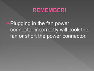 Plugging in the fan power
connector incorrectly will cook the
fan or short the power connector.
 