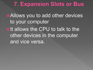 Allows you to add other devices
to your computer
It allows the CPU to talk to the
other devices in the computer
and vice versa.
 