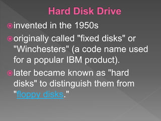 invented in the 1950s
originally called "fixed disks" or
"Winchesters" (a code name used
for a popular IBM product).
later became known as "hard
disks" to distinguish them from
"floppy disks."
 