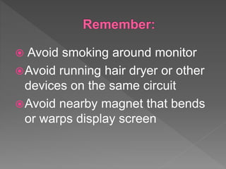  Avoid smoking around monitor
Avoid running hair dryer or other
devices on the same circuit
Avoid nearby magnet that bends
or warps display screen
 