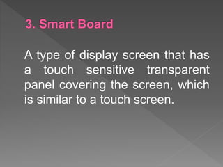 A type of display screen that has
a touch sensitive transparent
panel covering the screen, which
is similar to a touch screen.
 
