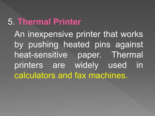 5. Thermal Printer
An inexpensive printer that works
by pushing heated pins against
heat-sensitive paper. Thermal
printers are widely used in
calculators and fax machines.
 