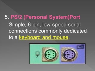 5. PS/2 (Personal System)Port
Simple, 6-pin, low-speed serial
connections commonly dedicated
to a keyboard and mouse.
 