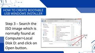 HOW TO CREATE BOOTABLE
USB WINDOWS INSTALLER
Step 3 – Search the
ISO image which is
normally found at
Computer>Local
Disk D: and click on
Open button.
CLIC
K
1
2
 