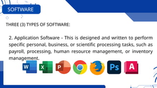 2. Application Software - This is designed and written to perform
specific personal, business, or scientific processing tasks, such as
payroll, processing, human resource management, or inventory
management.
THREE (3) TYPES OF SOFTWARE:
SOFTWARE
 