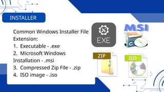 Common Windows Installer File
Extension:
1. Executable - .exe
2. Microsoft Windows
Installation - .msi
3. Compressed Zip File - .zip
4. ISO image - .iso
INSTALLER
 