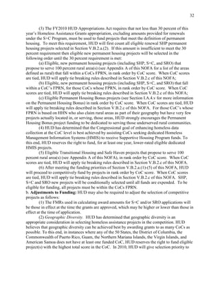 32


        (3) The FY2010 HUD Appropriations Act requires that not less than 30 percent of this
year’s Homeless Assistance Grants appropriation, excluding amounts provided for renewals
under the S+C Program, must be used to fund projects that meet the definition of permanent
housing. To meet this requirement, HUD will first count all eligible renewal SHP permanent
housing projects selected in Section V.B.2.a.(2). If this amount is insufficient to meet the 30
percent requirement then eligible new permanent housing projects will be selected in the
following order until the 30 percent requirement is met:
        (a) Eligible, new permanent housing projects (including SHP, S+C, and SRO) that
propose to serve 100 percent rural area(s) (see Appendix A of this NOFA for a list of the areas
defined as rural) that fall within a CoCs FPRN, in rank order by CoC score. When CoC scores
are tied, HUD will apply tie breaking rules described in Section V.B.2.c of this NOFA;
        (b) Eligible, new permanent housing projects (including SHP, S+C, and SRO) that fall
within a CoC’s FPRN, for those CoCs whose FPRN, in rank order by CoC score. When CoC
scores are tied, HUD will apply tie breaking rules described in Section V.B.2.c of this NOFA;
        (c) Eligible Permanent Housing Bonus projects (see Section I.A.4.v for more information
on the Permanent Housing Bonus) in rank order by CoC score. When CoC scores are tied, HUD
will apply tie breaking rules described in Section V.B.2.c of this NOFA. For those CoC’s whose
FPRN is based on HHN who also claim rural areas as part of their geography but have very few
projects actually located in, or serving, those areas, HUD strongly encourages the Permanent
Housing Bonus project funding to be dedicated to serving those underserved rural communities.
        (4) HUD has determined that the Congressional goal of enhancing homeless data
collection at the CoC level is best achieved by assisting CoCs seeking dedicated Homeless
Management Information Systems (HMIS) to receive Supportive Housing Program funds. To
this end, HUD reserves the right to fund, for at least one year, lower-rated eligible dedicated
HMIS projects.
        (5) Eligible Transitional Housing and Safe Haven projects that propose to serve 100
percent rural area(s) (see Appendix A of this NOFA), in rank order by CoC score. When CoC
scores are tied, HUD will apply tie breaking rules described in Section V.B.2.c of this NOFA.
        (6) After meeting the funding priorities of Section V.B.2.a.(1)-(5) of this NOFA, HUD
will proceed to competitively fund by projects in rank order by CoC score. When CoC scores
are tied, HUD will apply tie breaking rules described in Section V.B.2.c of this NOFA. SHP,
S+C and SRO new projects will be conditionally selected until all funds are expended. To be
eligible for funding, all projects must be within the CoCs FPRN.
b. Adjustments to Funding: HUD may also be required to adjust the selection of competitive
projects as follows:
        (1) The FMRs used in calculating award amounts for S+C and/or SRO applications will
be those in effect at the time the grants are approved, which may be higher or lower than those in
effect at the time of application.
        (2) Geographic Diversity. HUD has determined that geographic diversity is an
appropriate consideration in selecting homeless assistance projects in the competition. HUD
believes that geographic diversity can be achieved best by awarding grants to as many CoCs as
possible. To this end, in instances where any of the 50 States, the District of Columbia, the
Commonwealth of Puerto Rico, Guam, the Northern Mariana Islands, the Virgin Islands, and
American Samoa does not have at least one funded CoC, HUD reserves the right to fund eligible
project(s) with the highest total score in the CoC. In 2010, HUD will give selection priority to
 