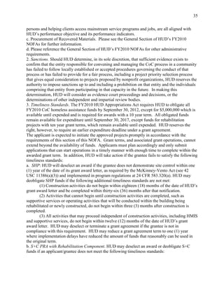 35


persons and helping clients access mainstream service programs and jobs, are all aligned with
HUD’s performance objective and its performance indicators.
c. Procurement of Recovered Materials. Please see the General Section of HUD’s FY2010
NOFAs for further information.
d. Please reference the General Section of HUD’s FY2010 NOFAs for other administrative
requirements.
2. Sanctions. Should HUD determine, in its sole discretion, that sufficient evidence exists to
confirm that the entity responsible for convening and managing the CoC process in a community
has failed to follow locally established or accepted procedures governing the conduct of that
process or has failed to provide for a fair process, including a project priority selection process
that gives equal consideration to projects proposed by nonprofit organizations, HUD reserves the
authority to impose sanctions up to and including a prohibition on that entity and the individuals
comprising that entity from participating in that capacity in the future. In making this
determination, HUD will consider as evidence court proceedings and decisions, or the
determinations of other independent and impartial review bodies.
3. Timeliness Standards. The FY2010 HUD Appropriations Act requires HUD to obligate all
FY2010 CoC homeless assistance funds by September 30, 2012, except for $5,000,000 which is
available until expended and is required for awards with a 10 year term. All obligated funds
remain available for expenditure until September 30, 2017, except funds for rehabilitation
projects with ten year grant terms, which remain available until expended. HUD reserves the
right, however, to require an earlier expenditure deadline under a grant agreement.
The applicant is expected to initiate the approved projects promptly in accordance with the
requirements of this section of this NOFA. Grant terms, and associated grant operations, cannot
extend beyond the availability of funds. Applicants must plan accordingly and only submit
applications that can start operations in a timely manner with enough time to complete within the
awarded grant term. In addition, HUD will take action if the grantee fails to satisfy the following
timeliness standards:
a. SHP: HUD will deselect an award if the grantee does not demonstrate site control within one
(1) year of the date of its grant award letter, as required by the McKinney-Vento Act (see 42
USC 11386(a)(3)) and implemented in program regulations at 24 CFR 583.320(a). HUD may
deobligate SHP funds if the following additional timeliness standards are not met:
        (1) Construction activities do not begin within eighteen (18) months of the date of HUD’s
grant award letter and be completed within thirty-six (36) months after that notification.
        (2) Activities that cannot begin until construction activities are completed, such as
supportive services or operating activities that will be conducted within the building being
rehabilitated or newly constructed, do not begin within three (3) months after construction is
completed.
        (3) All activities that may proceed independent of construction activities, including HMIS
and supportive services, do not begin within twelve (12) months of the date of HUD’s grant
award letter. HUD may deselect or terminate a grant agreement if the grantee is not in
compliance with this requirement. HUD may reduce a grant agreement term to one (1) year
where implementation delays have reduced the amount of funds that reasonably can be used in
the original term.
b. S+C PRA with Rehabilitation Component. HUD may deselect an award or deobligate S+C
funds if an applicant/grantee does not meet the following timeliness standards:
 