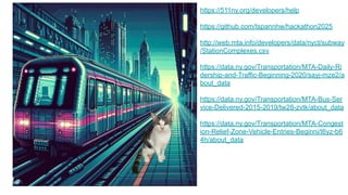 https://511ny.org/developers/help
https://github.com/tspannhw/hackathon2025
http://web.mta.info/developers/data/nyct/subway
/StationComplexes.csv
https://data.ny.gov/Transportation/MTA-Daily-Ri
dership-and-Traffic-Beginning-2020/sayj-mze2/a
bout_data
https://data.ny.gov/Transportation/MTA-Bus-Ser
vice-Delivered-2015-2019/tw28-zvtk/about_data
https://data.ny.gov/Transportation/MTA-Congest
ion-Relief-Zone-Vehicle-Entries-Beginni/t6yz-b6
4h/about_data
 