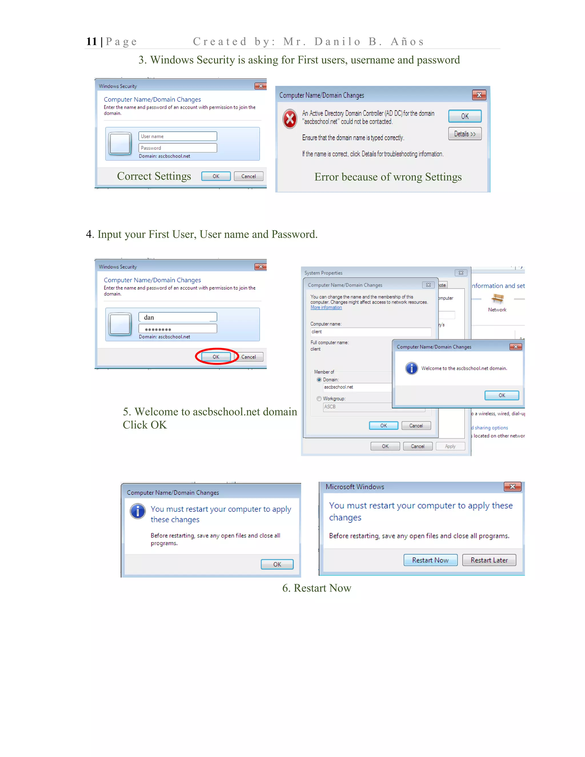 11 | P a g e C r e a t e d b y : M r . D a n i l o B . A ñ o s
4. Input your First User, User name and Password.
dan
********
3. Windows Security is asking for First users, username and password
Correct Settings Error because of wrong Settings
5. Welcome to ascbschool.net domain
Click OK
6. Restart Now
 