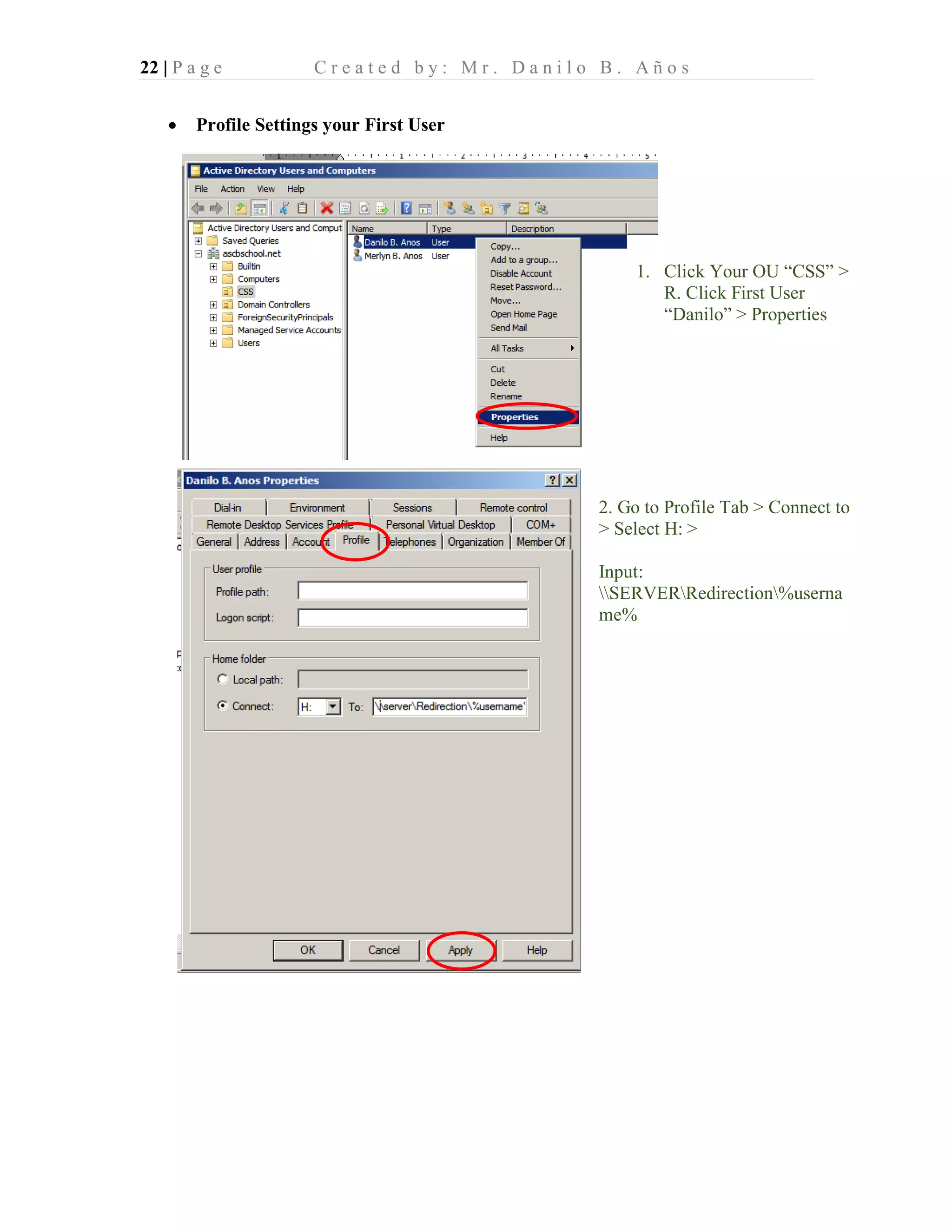 22 | P a g e C r e a t e d b y : M r . D a n i l o B . A ñ o s
• Profile Settings your First User
1. Click Your OU “CSS” >
R. Click First User
“Danilo” > Properties
2. Go to Profile Tab > Connect to
> Select H: >
Input:
SERVERRedirection%userna
me%
 