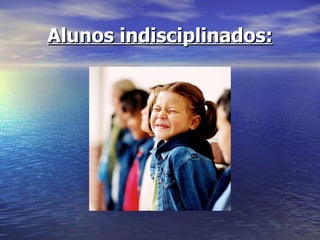 Alunos indisciplinados: 