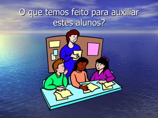 O que temos feito para auxiliar estes alunos? 