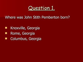 Question 1. Where was  John Stith Pemberton  born? Knoxville, Georgia Rome, Georgia Columbus, Georgia 