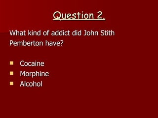 Question 2. What kind of addict did  John Stith Pemberton  have? Cocaine Morphine Alcohol 