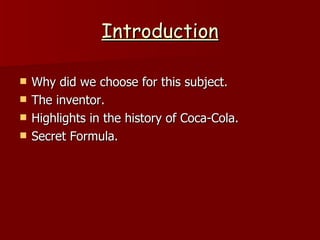 Introduction Why did we choose for this subject. The inventor. Highlights in the history of Coca-Cola. Secret Formula. 