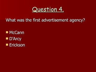 Question 4. What was the first advertisement agency? McCann D’Arcy Erickson  