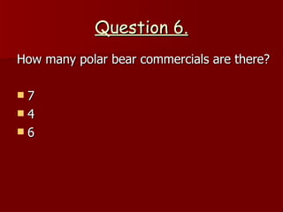 Question 6. How many polar bear commercials are there? 7 4 6 