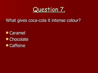 Question 7. What gives coca-cola it intense colour? Caramel Chocolate Caffeine  