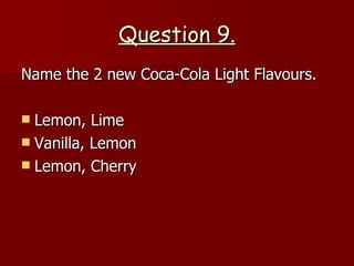 Q u e s t i o n   9 . Name the 2 new Coca-Cola Light Flavours. Lemon, Lime Vanilla, Lemon Lemon, Cherry 