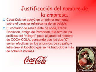 Justificación del nombre de la empresa.<br />Coca-Cola se apoyó en un primer momento sobre el carácter refrescante de su b...