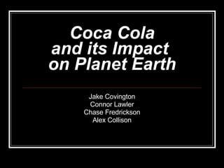 Coca Cola and its Impact  on Planet Earth Jake Covington Connor Lawler Chase Fredrickson Alex Collison 