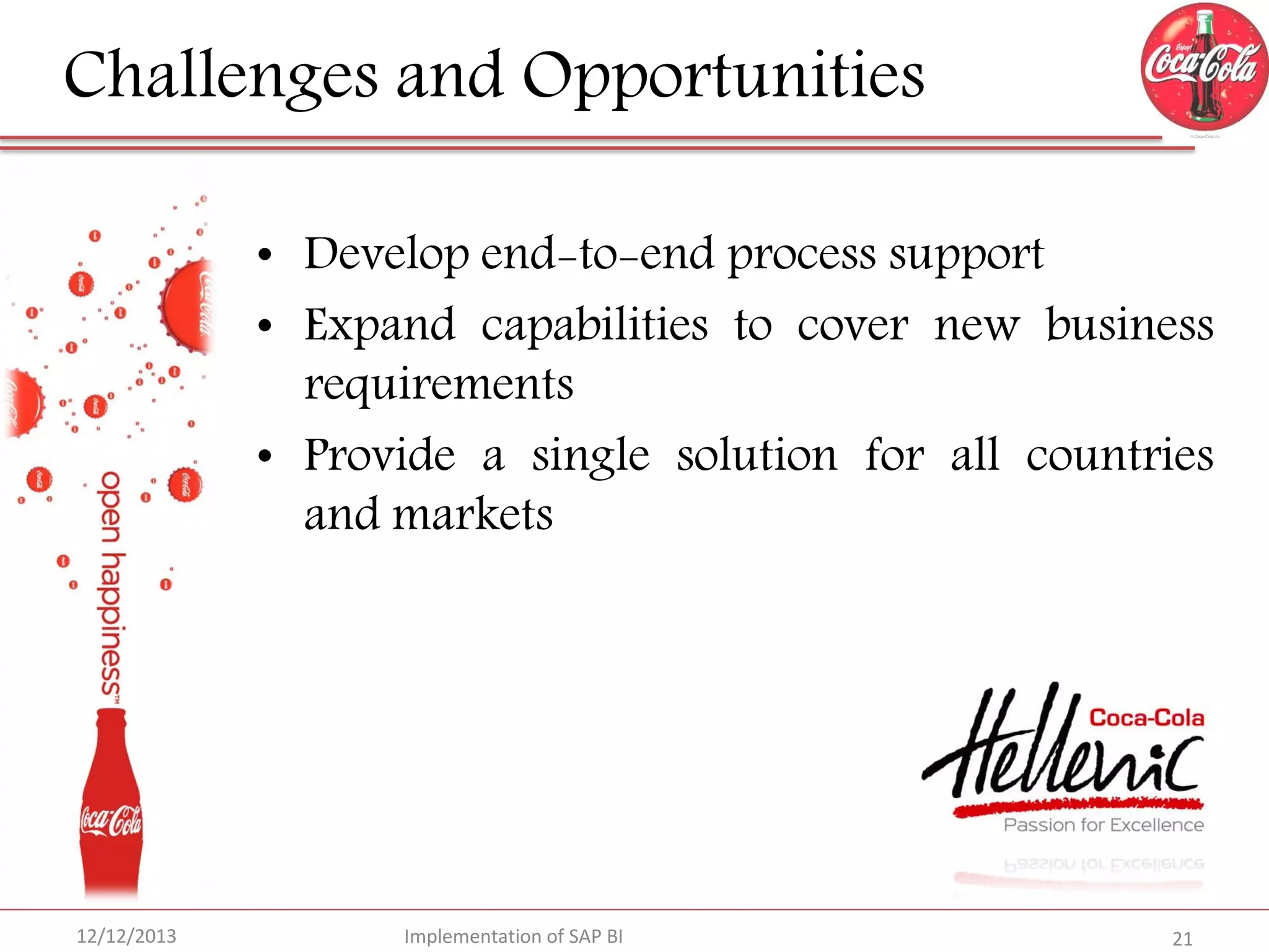 Challenges and Opportunities
• Develop end-to-end process support
• Expand capabilities to cover new business
requirements
• Provide a single solution for all countries
and markets

12/12/2013

Implementation of SAP BI

21

 