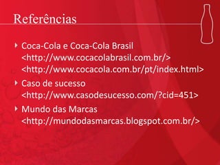 Referências
Coca-Cola e Coca-Cola Brasil
<http://www.cocacolabrasil.com.br/>
<http://www.cocacola.com.br/pt/index.html>
Caso de sucesso
<http://www.casodesucesso.com/?cid=451>
Mundo das Marcas
<http://mundodasmarcas.blogspot.com.br/>
 