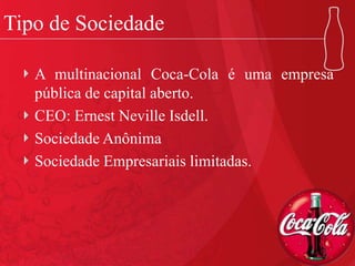 Tipo de Sociedade
A multinacional Coca-Cola é uma empresa
pública de capital aberto.
CEO: Ernest Neville Isdell.
Sociedade Anônima
Sociedade Empresariais limitadas.
 