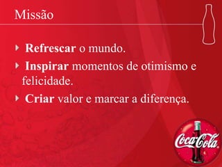 Missão
Refrescar o mundo.
Inspirar momentos de otimismo e
felicidade.
Criar valor e marcar a diferença.
 