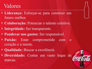 Valores
Liderança: Esforçar-se para construir um
futuro melhor.
Colaboração: Potenciar o talento coletivo.
Integridade: Ser transparente.
Ponderar nos gastos: Ser responsável.
Paixão: Estar comprometido com o
coração e a mente.
Qualidade: Buscar a excelência.
Diversidade: Contar um vasto leque de
marcas.
 
