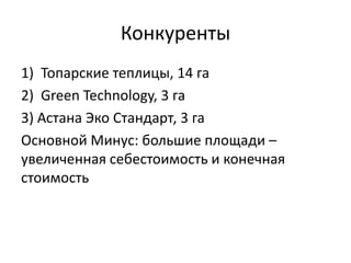 Конкуренты
1) Топарские теплицы, 14 га
2) Green Technology, 3 га
3) Астана Эко Стандарт, 3 га
Основной Минус: большие площади –
увеличенная себестоимость и конечная
стоимость
 