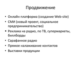 Продвижение
• Онлайн платформа (создание Web-site)
• СМИ (новый проект, социальное
предпринимательство)
 Реклама на радио, по ТВ, супермаркеты,
биллборды
• Сарафанное радио
• Прямое налаживание контактов
• Выставки продукции
 