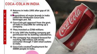4
T
H
C
O
F
F
E
E
COCA-COLA IN INDIA
 Returns in India 1993 after gap of 16
years.
 Acquisitions of major brands in Indi...