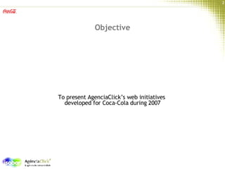 Objective To present AgenciaClick’s web initiatives  developed for Coca-Cola during 2007 