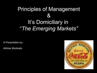 Principles of Management
&
It’s Domiciliary in
“The Emerging Markets”
A Presentation by..
Abhizar Bootwala
 