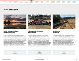 24
The Coca–Cola Company 2020 Business  ESG Report
FOCUS
AREA
FOCUS
AREA
FOCUS
AREA
Our
Company
Chairman
 CEO
Message
Our
Priorities 
Progress
Our Response
to COVID-19
Contents Our Portfolio/
Reducing
Added Sugar
World
Without
Waste
Climate Sustainable
Agriculture
People 
Communities
Operations
Highlights
Data
Appendix
Reporting
Frameworks
 SDGs
2020 Highlights
Conserving Native Forest,
Replenishing Water
In northern Uruguay, the Lunarejo Valley provides a
unique refuge for native flora and fauna. But over the last
decade, the Valley’s biodiversity, water resources and
soil health have been threatened by overgrazing, logging,
and population growth. Since 2017, Coca-Cola de Uruguay,
together with INDRA Foundation and AVINA have worked
in alliance with producers, families, NGOs and government
institutions toward a goal of protecting at least 3,000
hectares of the native forest of the Lunarejo Valley. In
2020 we have reached 3,000 hectares protected through
agreements with producers on sustainable water use,
native forest and soil conservation and the promotion of
rural ecotourism.
Fighting Poverty Through
Water Access
Coca-Cola Foundation Philippines, through its Agos
Program, collaborated with Del Monte Foundation, Inc.
Philippines and the local government unit of Barangay
Kulasi in Sumilao, Bukidnon to provide farmers and their
families access to clean and potable water. Before the
construction of the water system, villagers had to walk
to and queue up at a single faucet. Now, they have 25
community faucets, which has also allowed increased
production of crops and vegetables. The project lifted the
poorest community members out of extreme poverty and
enabled 61 families to install sanitary toilets. By making
safe water accessible to more families, projects like this
also reduce the incidence of water-borne diseases.
Wetlands to
the Rescue
In southwest Ontario, Canada, draining of wetlands over
time has led to increased runoff and pollution of Lake Erie.
In partnership with The Coca-Cola Foundation, Ducks
Unlimited Canada and Ducks Unlimited, Inc. restored 22
wetlands totaling about 10 hectares through a nature-
based solution that uses the wetlands to reduce runoff
and nutrient pollution and slow the release of water.
This “green infrastructure” approach cuts down on
phosphorus entering Lake Erie, helping to prevent algal
blooms and oxygen depletion that threaten both the
ecosystem and human health. The restored wetlands are
projected to treat 1.4 billion liters of water per year.
WATERSHED WATERSHED
COMMUNITIES
Water
Leadership
 