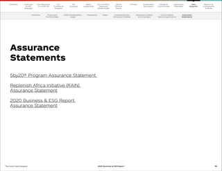 76
The Coca–Cola Company 2020 Business  ESG Report
5by20® Program Assurance Statement
Replenish Africa Initiative (RAIN)
Assurance Statement
2020 Business  ESG Report
Assurance Statement
Assurance
Statements
Overview Financial 
Portfolio Data
2020 Sustainability
Goals
Packaging Water Greenhouse Gas
Emissions  Waste
Workplace, Safety
 Giving Back
Human Rights,
5by20  Agriculture
Our
Company
Chairman
 CEO
Message
Our
Priorities 
Progress
Our Response
to COVID-19
Contents Our Portfolio/
Reducing
Added Sugar
Water
Leadership
World
Without
Waste
Climate Sustainable
Agriculture
People 
Communities
Operations
Highlights
Reporting
Frameworks
 SDGs
Data
Appendix
Assurance
Statements
 