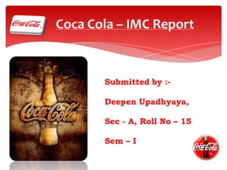 Coca Cola – IMC Report

Submitted by :Deepen Upadhyaya,

Sec - A, Roll No – 15
Sem – I

 
