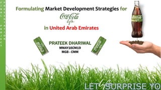 PRATEEK DHARIWAL
MMAY16CM19
MGB - CMM
Formulating Market Development Strategies for
in United Arab Emirates
LET SURPRISE YOU
F
I
N
A
L
P
R
O
J
E
C
T
P
R
E
S
E
N
T
A
T
I
O
N
 